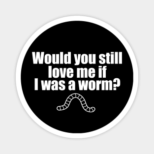 Would You Still Love me if I Was a Worm Magnet